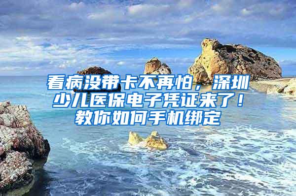 看病没带卡不再怕，深圳少儿医保电子凭证来了！教你如何手机绑定