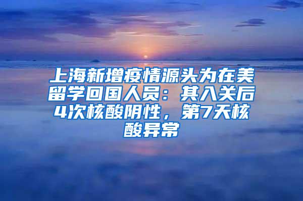 上海新增疫情源头为在美留学回国人员：其入关后4次核酸阴性，第7天核酸异常