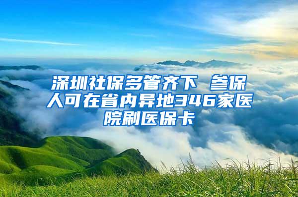 深圳社保多管齐下 参保人可在省内异地346家医院刷医保卡