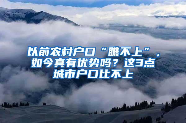 以前农村户口“瞧不上”，如今真有优势吗？这3点城市户口比不上