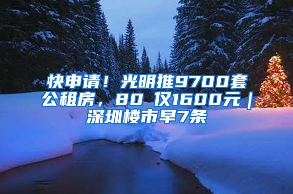 快申请！光明推9700套公租房，80㎡仅1600元｜深圳楼市早7条