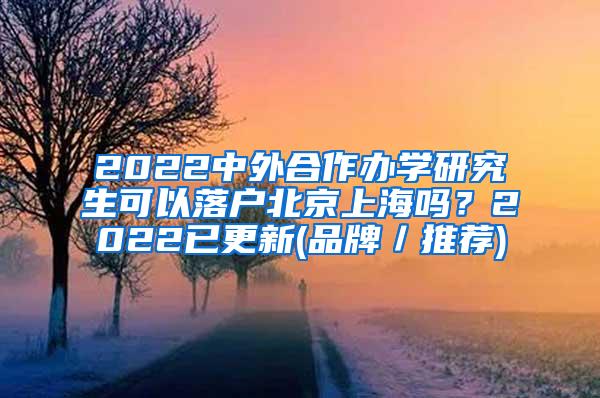 2022中外合作办学研究生可以落户北京上海吗？2022已更新(品牌／推荐)