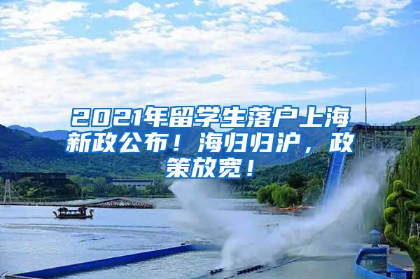 2021年留学生落户上海新政公布！海归归沪，政策放宽！