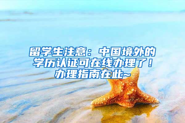 留学生注意：中国境外的学历认证可在线办理了！办理指南在此~
