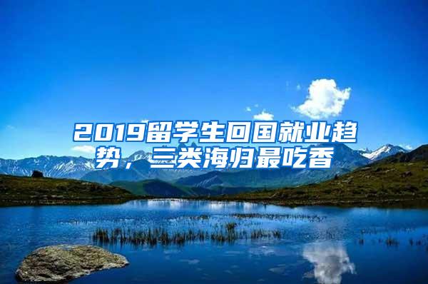 2019留学生回国就业趋势，三类海归最吃香