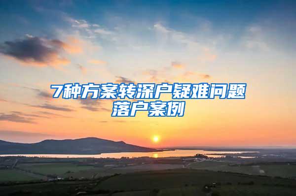 7种方案转深户疑难问题落户案例