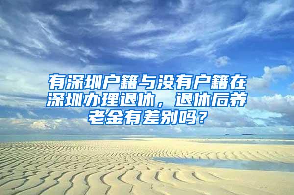 有深圳户籍与没有户籍在深圳办理退休，退休后养老金有差别吗？