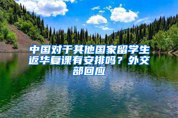 中国对于其他国家留学生返华复课有安排吗？外交部回应