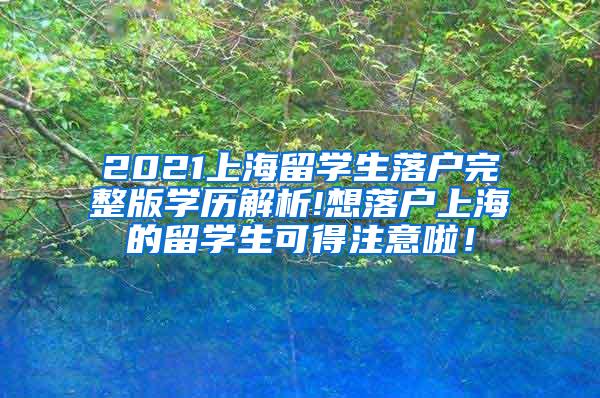 2021上海留学生落户完整版学历解析!想落户上海的留学生可得注意啦！