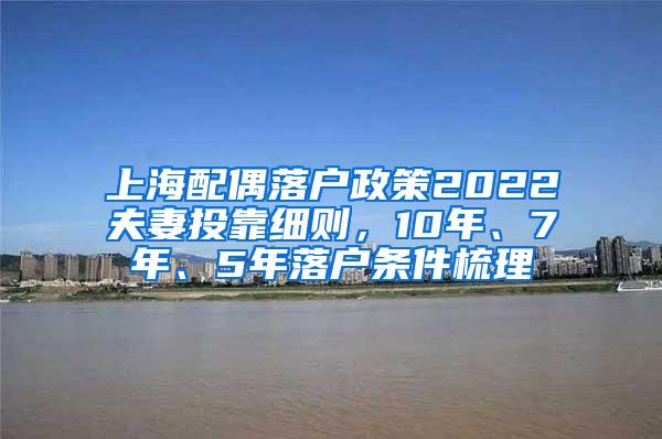 上海配偶落户政策2022夫妻投靠细则，10年、7年、5年落户条件梳理