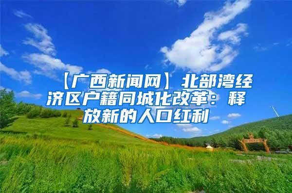 【广西新闻网】北部湾经济区户籍同城化改革：释放新的人口红利