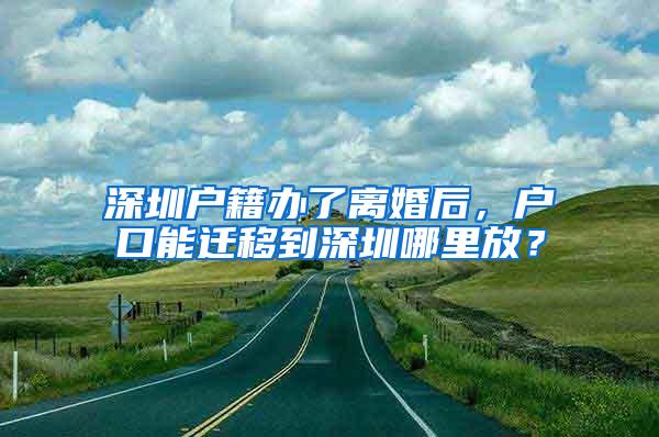 深圳户籍办了离婚后，户口能迁移到深圳哪里放？