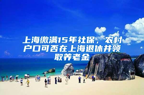 上海缴满15年社保，农村户口可否在上海退休并领取养老金