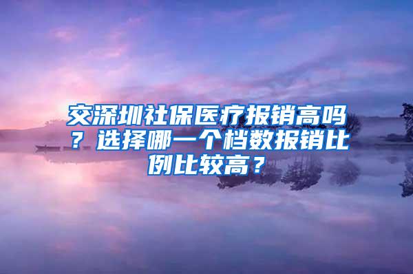 交深圳社保医疗报销高吗？选择哪一个档数报销比例比较高？