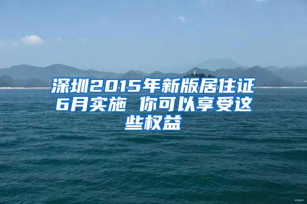 深圳2015年新版居住证6月实施 你可以享受这些权益