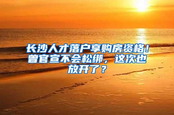 长沙人才落户享购房资格！曾官宣不会松绑，这次也放开了？