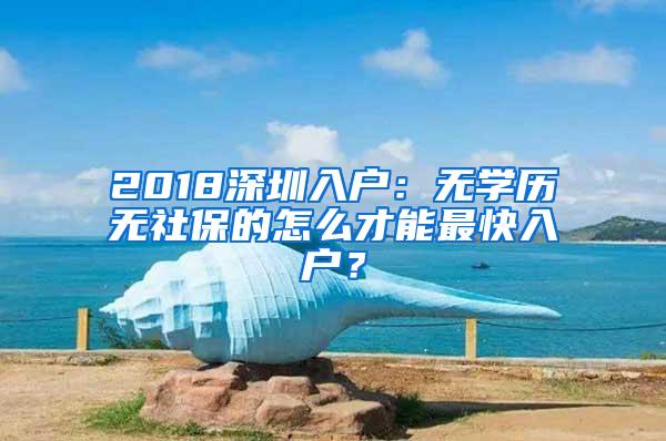 2018深圳入户：无学历无社保的怎么才能最快入户？