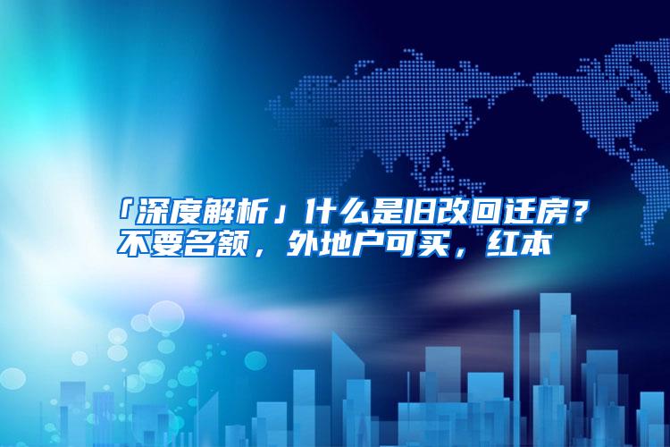 「深度解析」什么是旧改回迁房？不要名额，外地户可买，红本