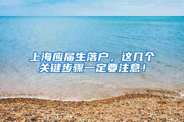 上海应届生落户，这几个关键步骤一定要注意！