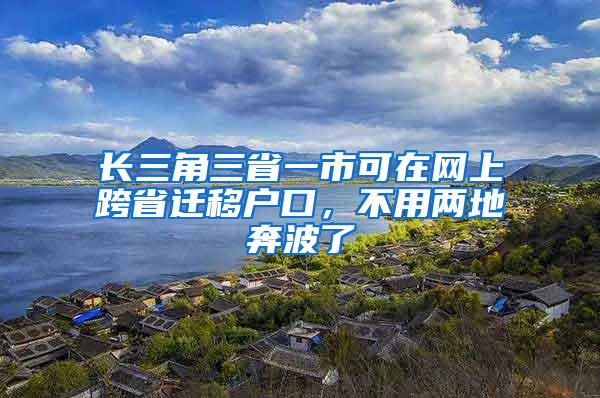 长三角三省一市可在网上跨省迁移户口，不用两地奔波了