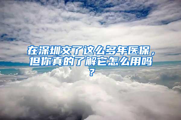 在深圳交了这么多年医保，但你真的了解它怎么用吗？