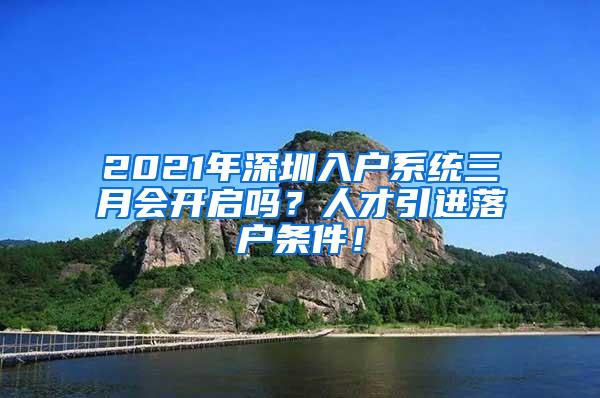 2021年深圳入户系统三月会开启吗？人才引进落户条件！