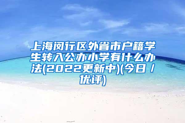 上海闵行区外省市户籍学生转入公办小学有什么办法(2022更新中)(今日／优评)