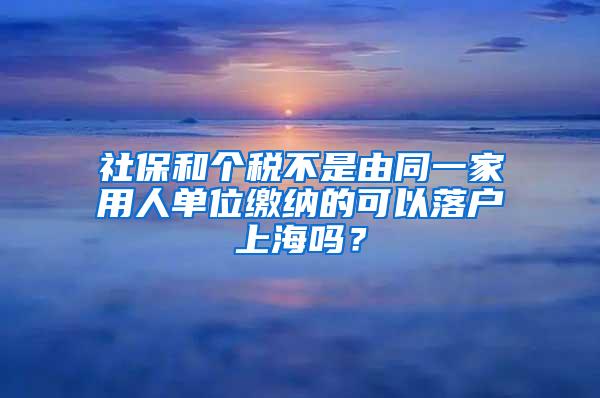 社保和个税不是由同一家用人单位缴纳的可以落户上海吗？