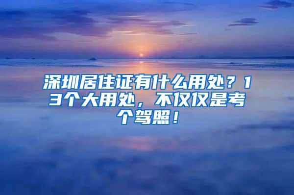 深圳居住证有什么用处？13个大用处，不仅仅是考个驾照！