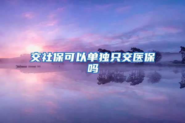 交社保可以单独只交医保吗