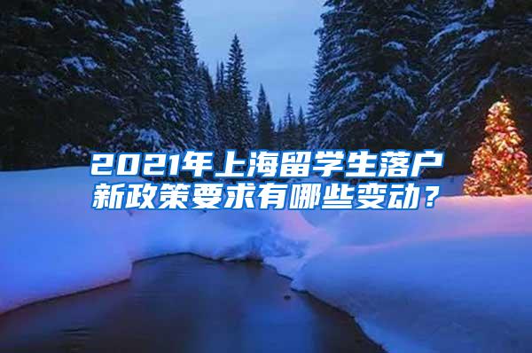 2021年上海留学生落户新政策要求有哪些变动？