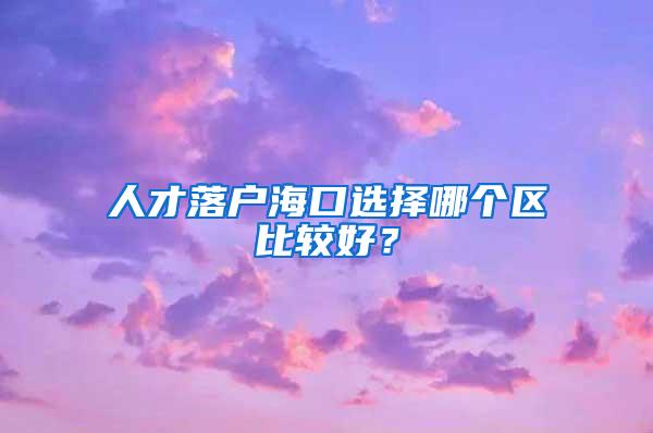 人才落户海口选择哪个区比较好？