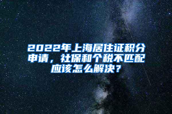 2022年上海居住证积分申请，社保和个税不匹配应该怎么解决？