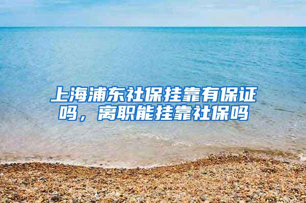 上海浦东社保挂靠有保证吗，离职能挂靠社保吗