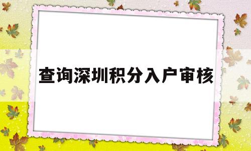 查询深圳积分入户审核(查询深圳积分入户审核进度) 深圳积分入户