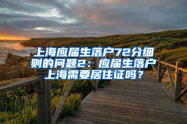 上海应届生落户72分细则的问题2：应届生落户上海需要居住证吗？