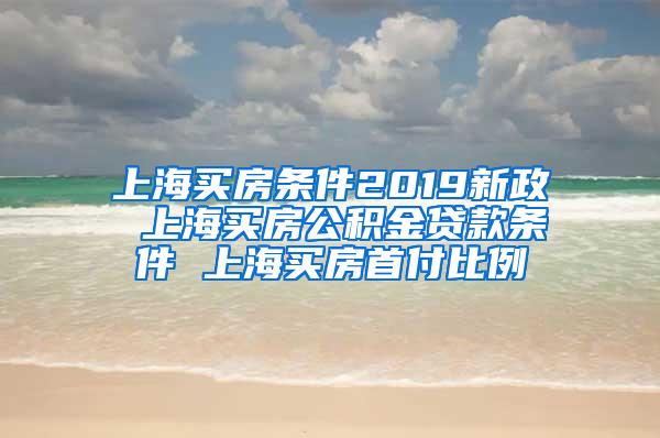 上海买房条件2019新政 上海买房公积金贷款条件 上海买房首付比例