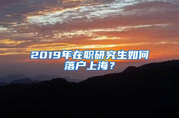 2019年在职研究生如何落户上海？