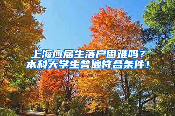 上海应届生落户困难吗？本科大学生普遍符合条件！