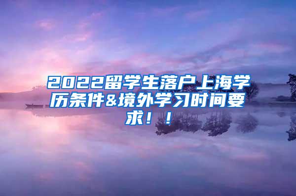 2022留学生落户上海学历条件&境外学习时间要求！！