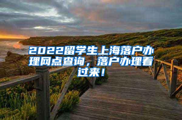 2022留学生上海落户办理网点查询，落户办理看过来！