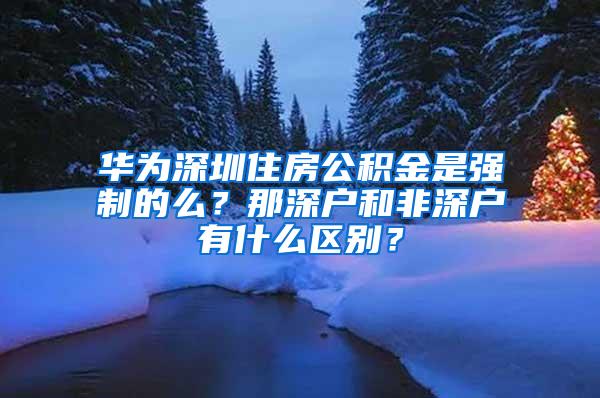 华为深圳住房公积金是强制的么？那深户和非深户有什么区别？