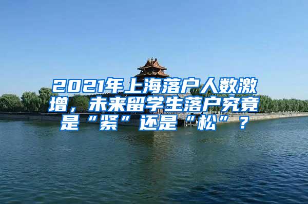 2021年上海落户人数激增，未来留学生落户究竟是“紧”还是“松”？