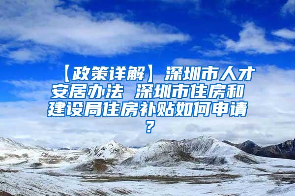 【政策详解】深圳市人才安居办法 深圳市住房和建设局住房补贴如何申请？