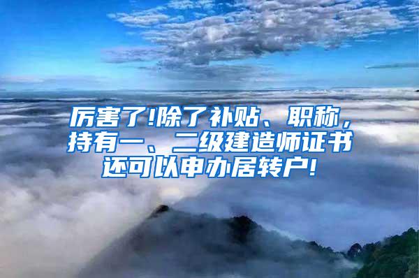 厉害了!除了补贴、职称，持有一、二级建造师证书还可以申办居转户!