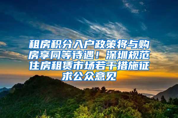 租房积分入户政策将与购房享同等待遇！深圳规范住房租赁市场若干措施征求公众意见