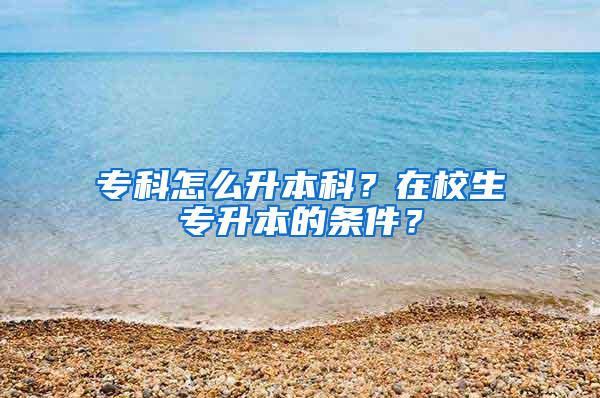 专科怎么升本科？在校生专升本的条件？