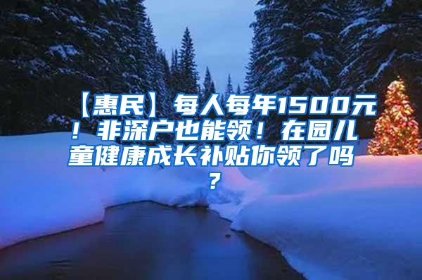 【惠民】每人每年1500元！非深户也能领！在园儿童健康成长补贴你领了吗？