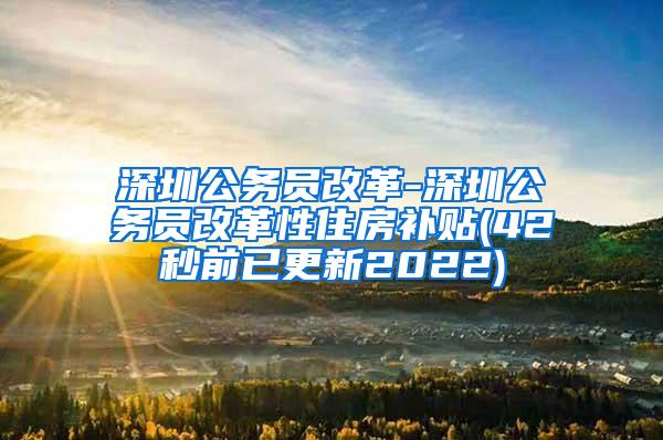 深圳公务员改革-深圳公务员改革性住房补贴(42秒前已更新2022)