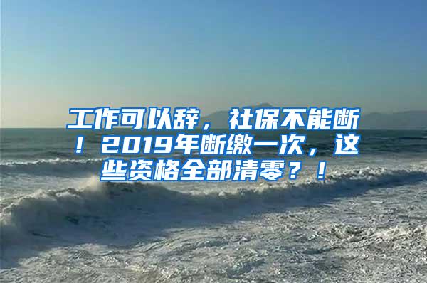 工作可以辞，社保不能断！2019年断缴一次，这些资格全部清零？！